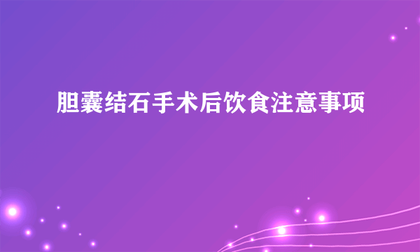 胆囊结石手术后饮食注意事项