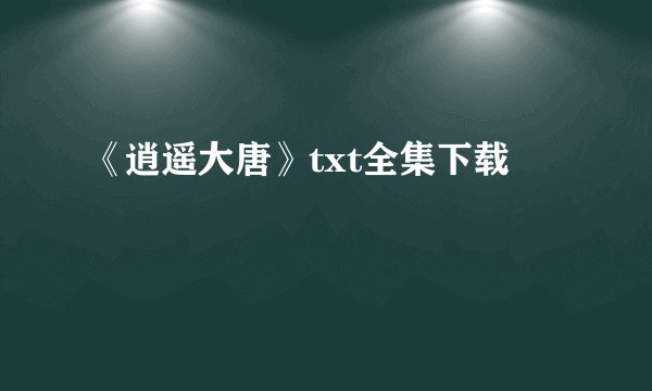 《逍遥大唐》txt全集下载