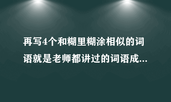 再写4个和糊里糊涂相似的词语就是老师都讲过的词语成语形式ABAC式，不是雪白雪白或者通红通红，帮帮忙，快一点