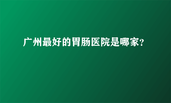 广州最好的胃肠医院是哪家？