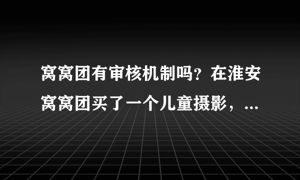 窝窝团有审核机制吗？在淮安窝窝团买了一个儿童摄影，感觉被骗的一沓糊涂。。。