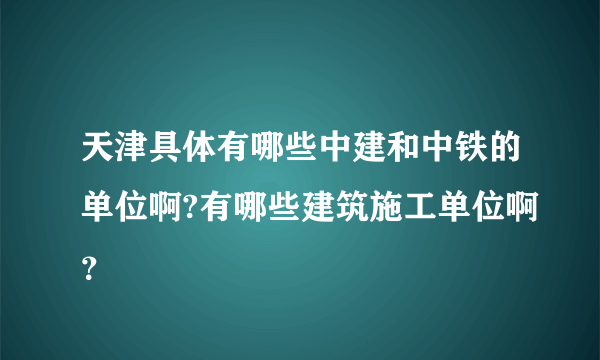 天津具体有哪些中建和中铁的单位啊?有哪些建筑施工单位啊？