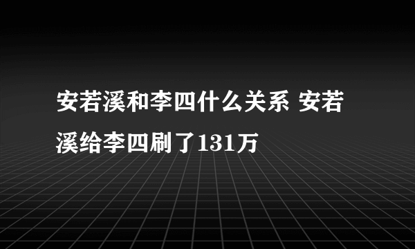 安若溪和李四什么关系 安若溪给李四刷了131万