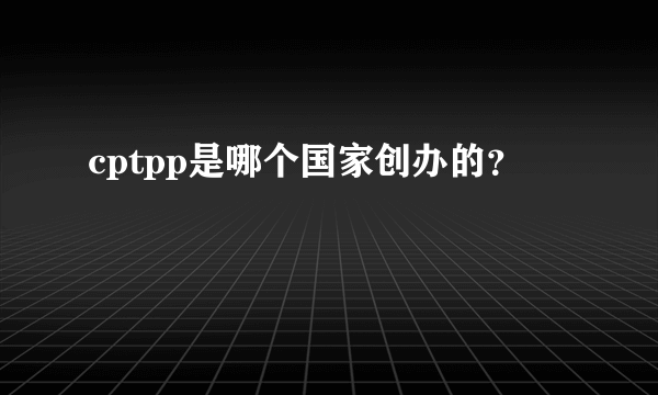 cptpp是哪个国家创办的？