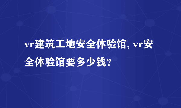 vr建筑工地安全体验馆, vr安全体验馆要多少钱？