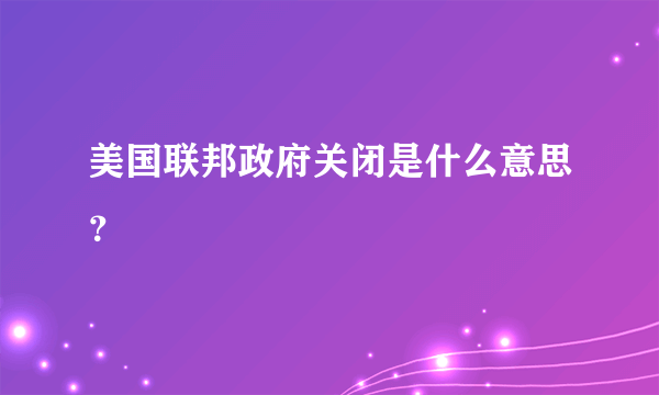 美国联邦政府关闭是什么意思？