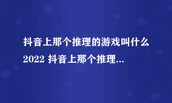 抖音上那个推理的游戏叫什么2022 抖音上那个推理的游戏推荐