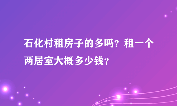 石化村租房子的多吗？租一个两居室大概多少钱？