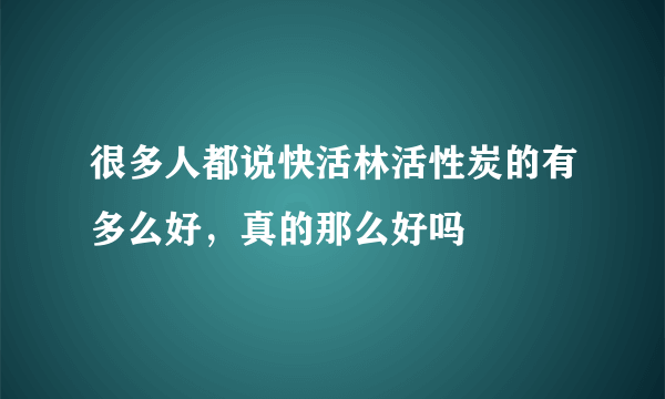 很多人都说快活林活性炭的有多么好，真的那么好吗