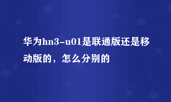 华为hn3-u01是联通版还是移动版的，怎么分别的