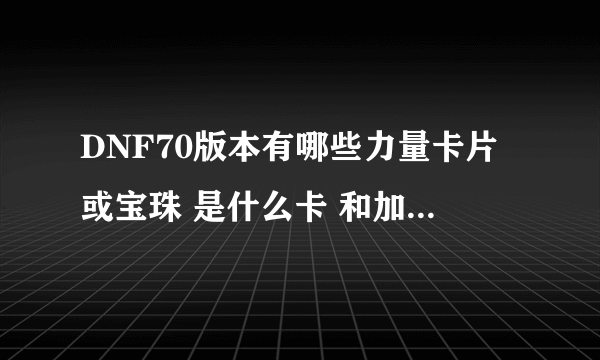 DNF70版本有哪些力量卡片或宝珠 是什么卡 和加多少力量求详细的