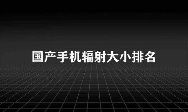 国产手机辐射大小排名