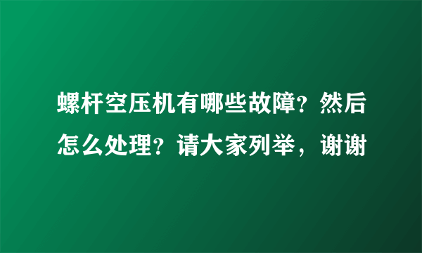 螺杆空压机有哪些故障？然后怎么处理？请大家列举，谢谢