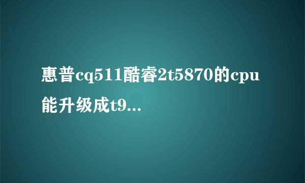 惠普cq511酷睿2t5870的cpu能升级成t9500么cpu么