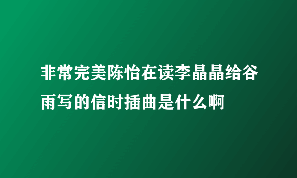 非常完美陈怡在读李晶晶给谷雨写的信时插曲是什么啊