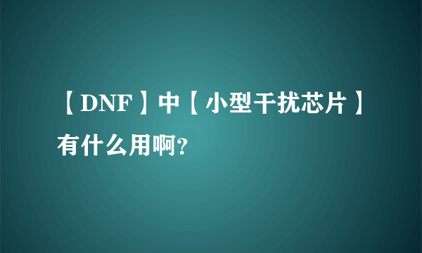 【DNF】中【小型干扰芯片】有什么用啊？