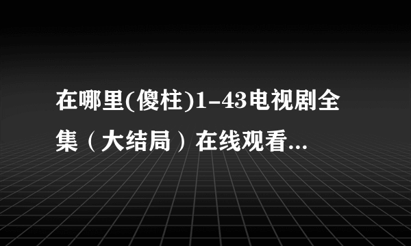 在哪里(傻柱)1-43电视剧全集（大结局）在线观看完整的？？