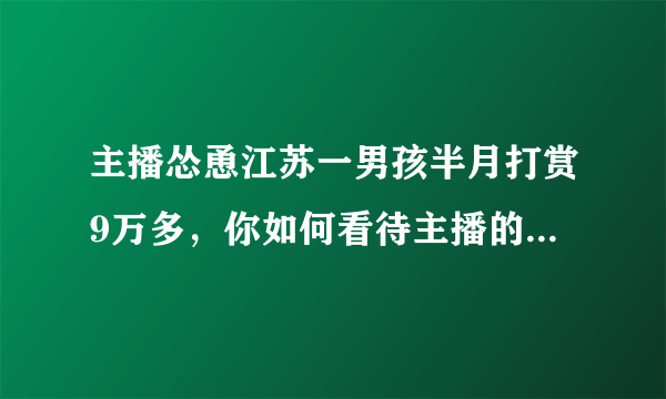 主播怂恿江苏一男孩半月打赏9万多，你如何看待主播的这一行为？