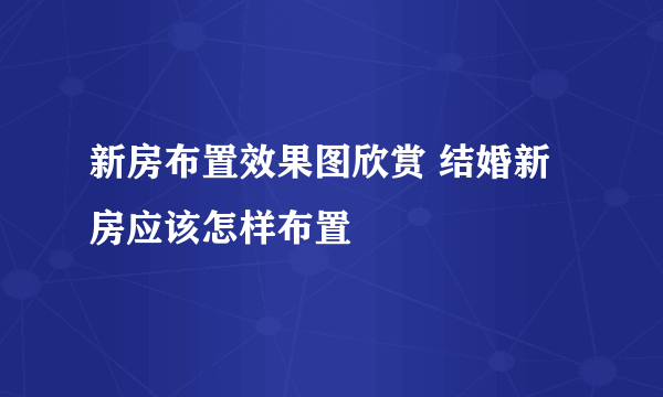 新房布置效果图欣赏 结婚新房应该怎样布置