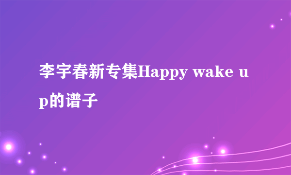 李宇春新专集Happy wake up的谱子