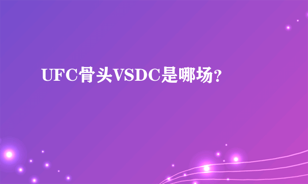 UFC骨头VSDC是哪场？