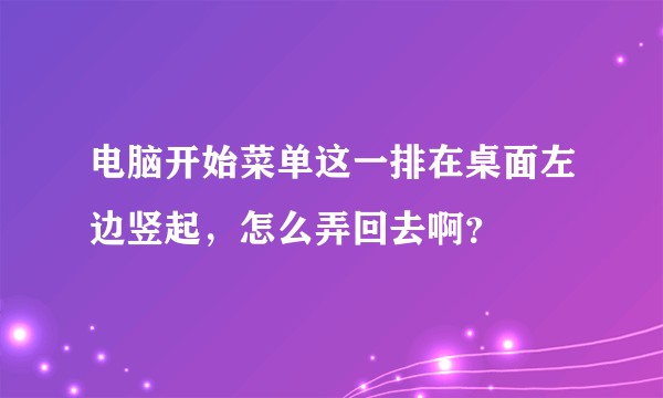 电脑开始菜单这一排在桌面左边竖起，怎么弄回去啊？