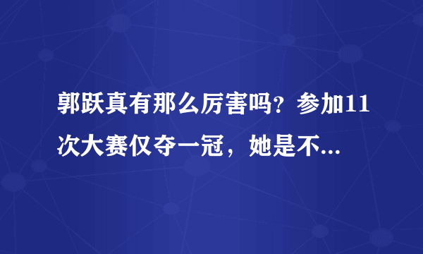 郭跃真有那么厉害吗？参加11次大赛仅夺一冠，她是不是被高估了？