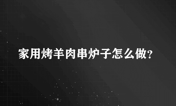 家用烤羊肉串炉子怎么做？