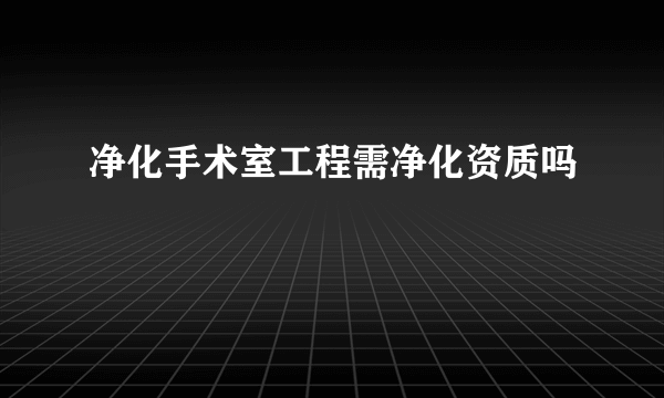 净化手术室工程需净化资质吗