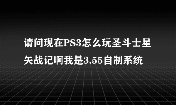 请问现在PS3怎么玩圣斗士星矢战记啊我是3.55自制系统