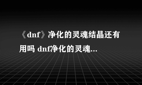 《dnf》净化的灵魂结晶还有用吗 dnf净化的灵魂结晶作用