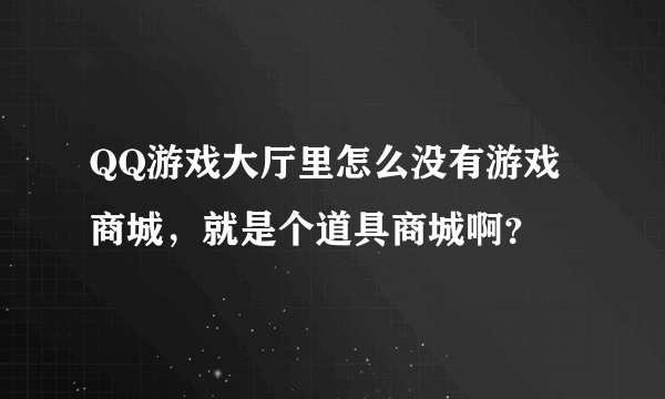 QQ游戏大厅里怎么没有游戏商城，就是个道具商城啊？