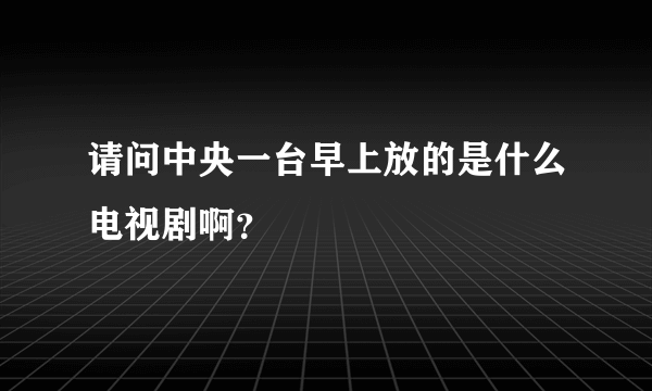 请问中央一台早上放的是什么电视剧啊？