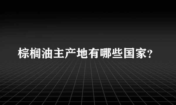 棕榈油主产地有哪些国家？