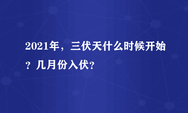 2021年，三伏天什么时候开始？几月份入伏？