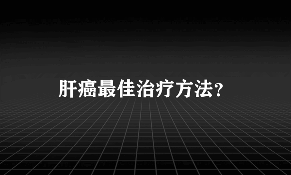 肝癌最佳治疗方法？