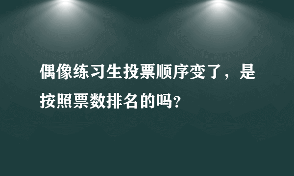 偶像练习生投票顺序变了，是按照票数排名的吗？