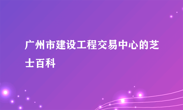 广州市建设工程交易中心的芝士百科