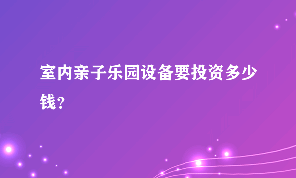 室内亲子乐园设备要投资多少钱？