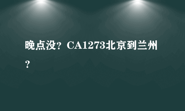 晚点没？CA1273北京到兰州？