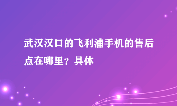 武汉汉口的飞利浦手机的售后点在哪里？具体