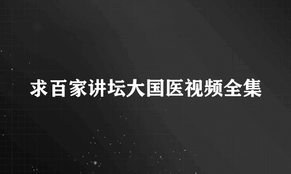 求百家讲坛大国医视频全集