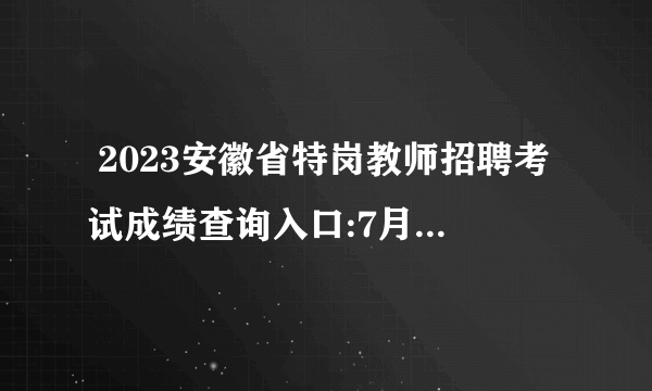  2023安徽省特岗教师招聘考试成绩查询入口:7月11日正式开通