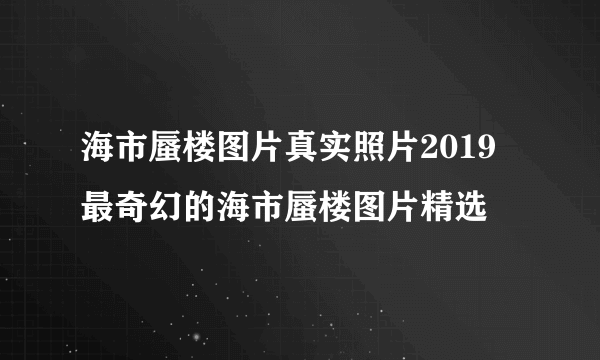 海市蜃楼图片真实照片2019 最奇幻的海市蜃楼图片精选