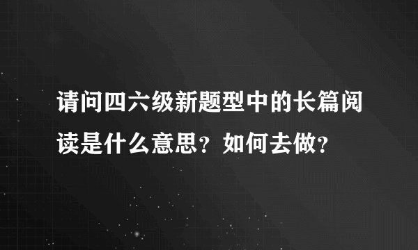 请问四六级新题型中的长篇阅读是什么意思？如何去做？