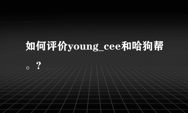 如何评价young_cee和哈狗帮。？