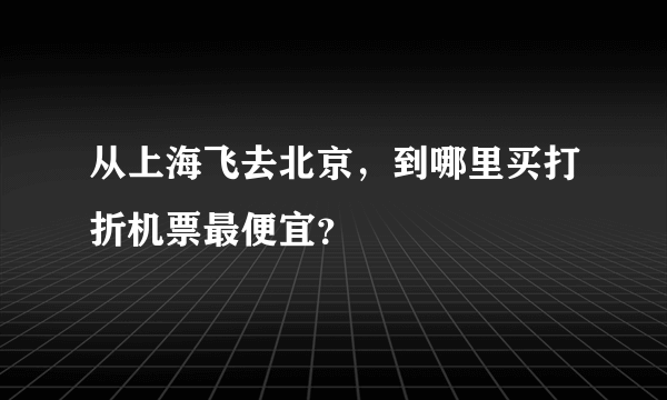 从上海飞去北京，到哪里买打折机票最便宜？