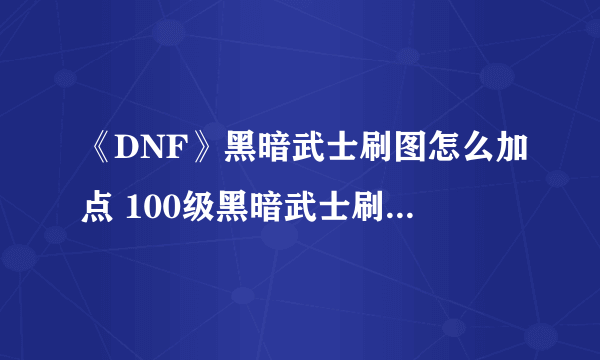 《DNF》黑暗武士刷图怎么加点 100级黑暗武士刷图加点指南