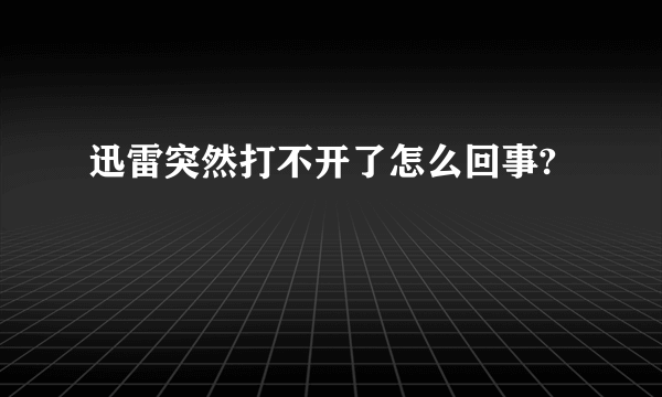 迅雷突然打不开了怎么回事?