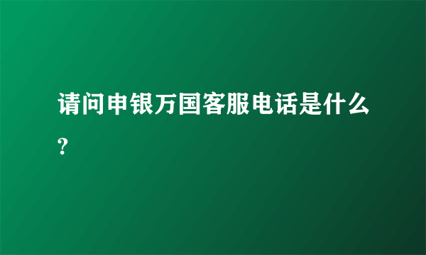 请问申银万国客服电话是什么?